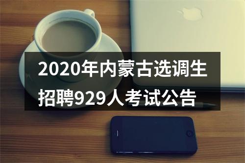 2020年内蒙古选调生招聘929人考试公告 图片