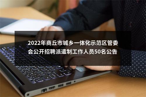 2022年商丘市城乡一体化示范区管委会公开招聘派遣制工作人员50名公告 图片