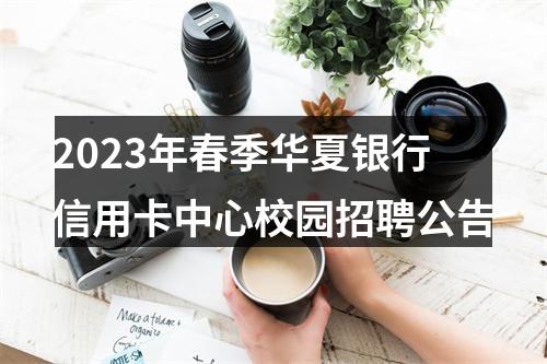 2023年春季华夏银行信用卡中心校园招聘公告 图片