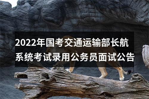 2022年国考交通运输部长航系统考试录用公务员面试公告 图片