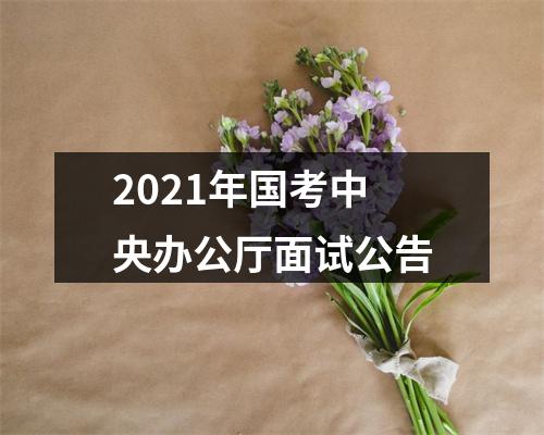 2021年国考中央办公厅面试公告 图片