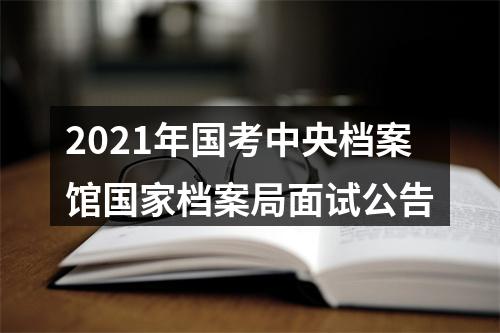 2021年国考中央档案馆国家档案局面试公告 图片