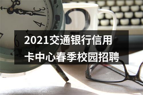 2021交通银行信用卡中心春季校园招聘 图片
