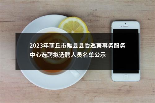 2023年商丘市睢县县委巡察事务服务中心选聘拟选聘人员名单公示 图片